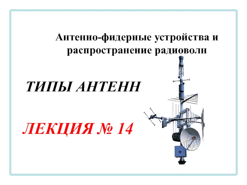 Антенно-фидерные устройства и распространение радиоволн
ЛЕКЦИЯ № 14
ТИПЫ АНТЕНН