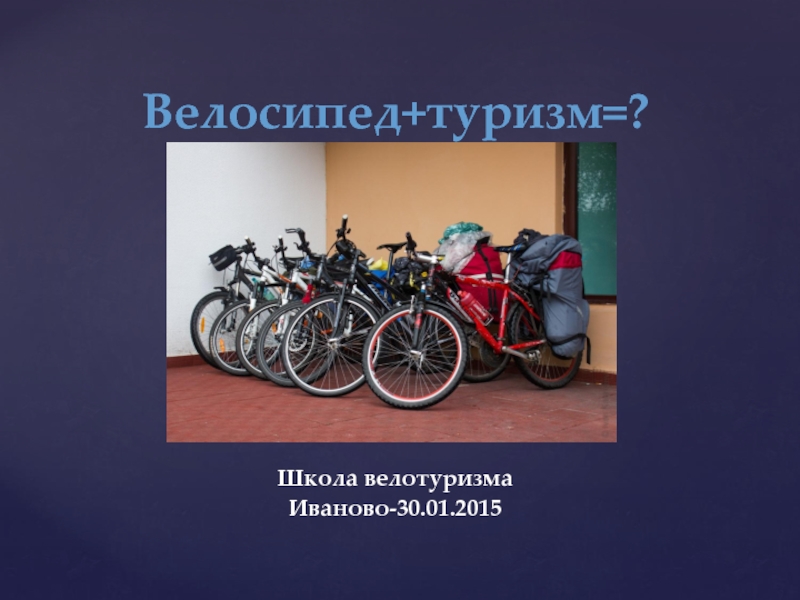 Велосипед + туризм =?
Школа велотуризма
Иваново-30.01.2015