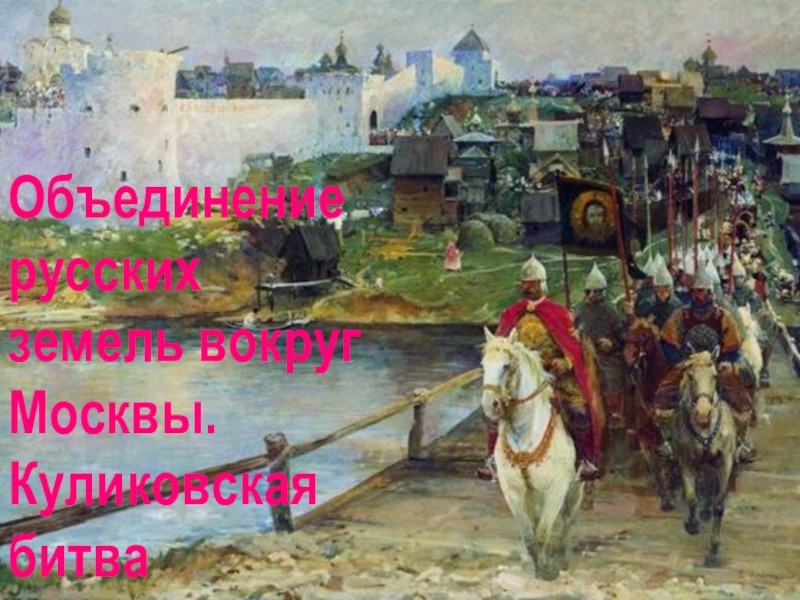 Объединение русских
земель вокруг Москвы.
Куликовская битва