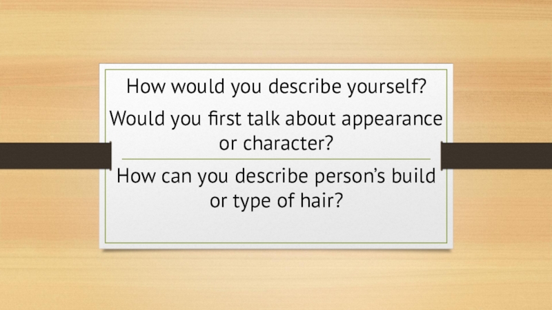 How would you describe yourself?
Would you first talk about appearance or